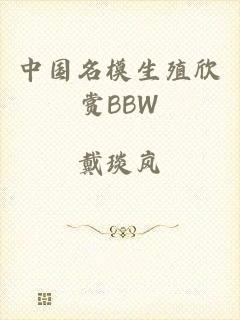 中国名模生殖欣赏BBW