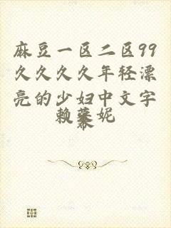 麻豆一区二区99久久久久年轻漂亮的少妇中文字幕